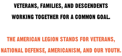 VETERANS, FAMILIES, AND DESCENDENTS WORKING TOGETHER FOR A COMMON GOAL.  THE AMERICAN LEGION STANDS FOR VETERANS, NATIONAL DEFENSE, AMERICANISM, AND OUR YOUTH.